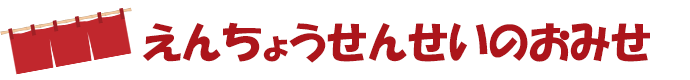 えんちょうせんせいのおみせ